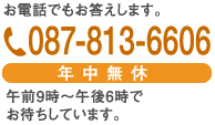 お電話でもお答えします。TEL：087-813-6606（年中無休）午前9時～午後6時までお待ちしています。